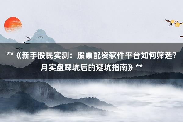 **《新手股民实测：股票配资软件平台如何筛选？月实盘踩坑后的避坑指南》**