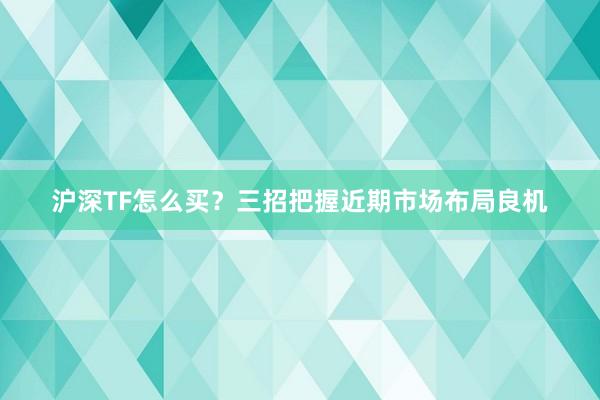 沪深TF怎么买？三招把握近期市场布局良机