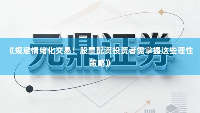 《规避情绪化交易！股票配资投资者需掌握这些理性策略》
