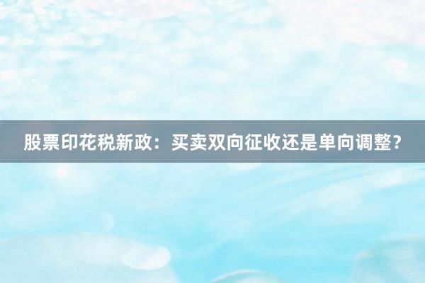 股票印花税新政：买卖双向征收还是单向调整？