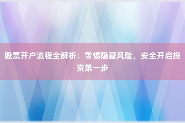 股票开户流程全解析：警惕隐藏风险，安全开启投资第一步