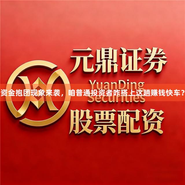 资金抱团现象来袭，咱普通投资者咋搭上这趟赚钱快车？