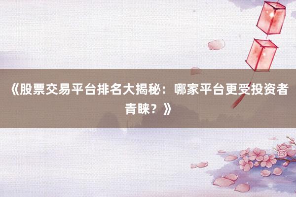 《股票交易平台排名大揭秘：哪家平台更受投资者青睐？》