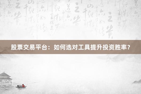 股票交易平台：如何选对工具提升投资胜率？