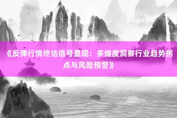 《反弹行情终结信号显现：多维度洞察行业趋势拐点与风险预警》
