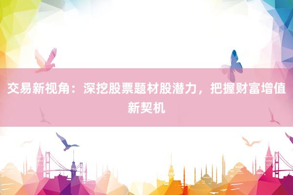 交易新视角：深挖股票题材股潜力，把握财富增值新契机