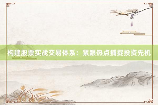 构建股票实战交易体系：紧跟热点捕捉投资先机