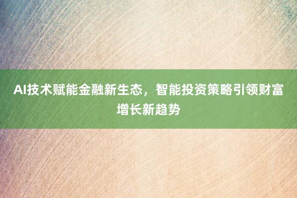 AI技术赋能金融新生态，智能投资策略引领财富增长新趋势