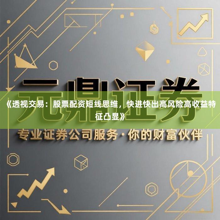 《透视交易：股票配资短线思维，快进快出高风险高收益特征凸显》