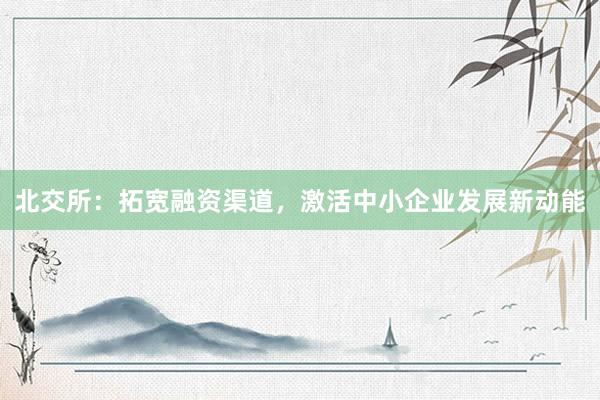 北交所：拓宽融资渠道，激活中小企业发展新动能