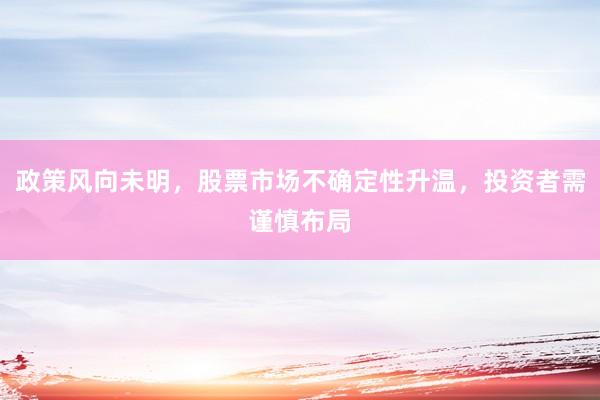 政策风向未明，股票市场不确定性升温，投资者需谨慎布局