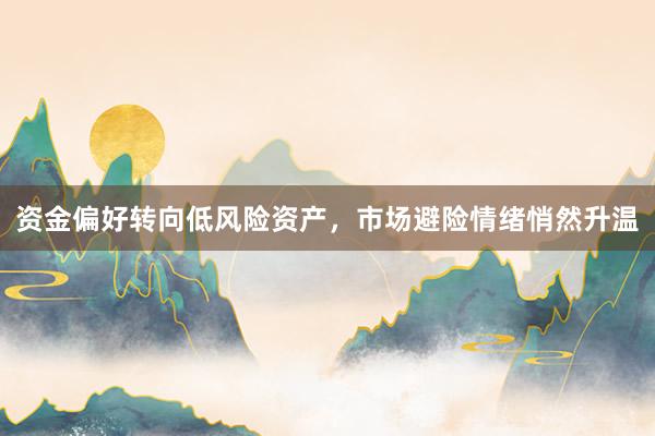 资金偏好转向低风险资产，市场避险情绪悄然升温