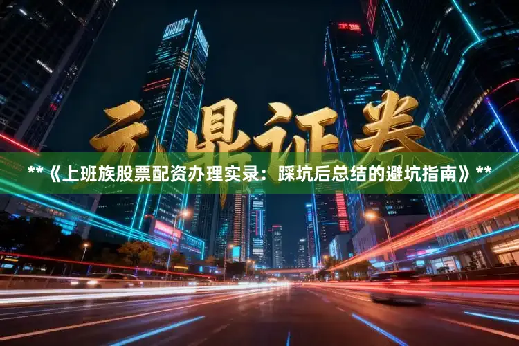 **《上班族股票配资办理实录：踩坑后总结的避坑指南》**