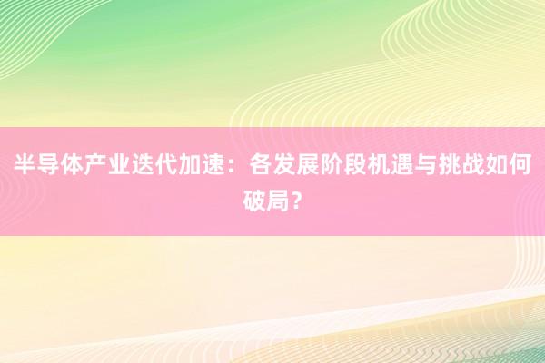 半导体产业迭代加速：各发展阶段机遇与挑战如何破局？
