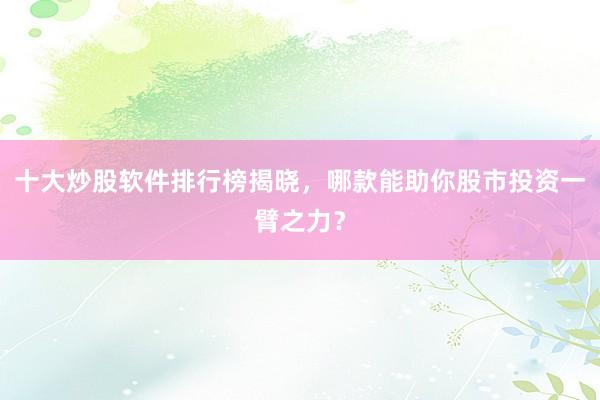 十大炒股软件排行榜揭晓，哪款能助你股市投资一臂之力？