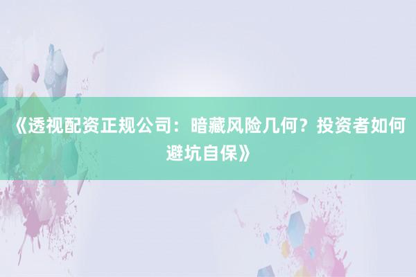 《透视配资正规公司：暗藏风险几何？投资者如何避坑自保》
