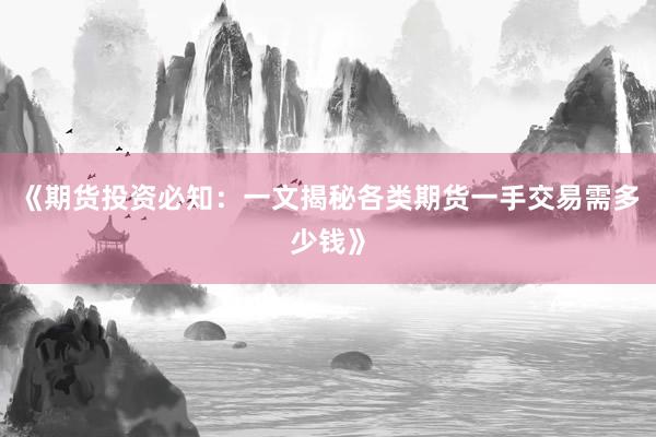 《期货投资必知：一文揭秘各类期货一手交易需多少钱》