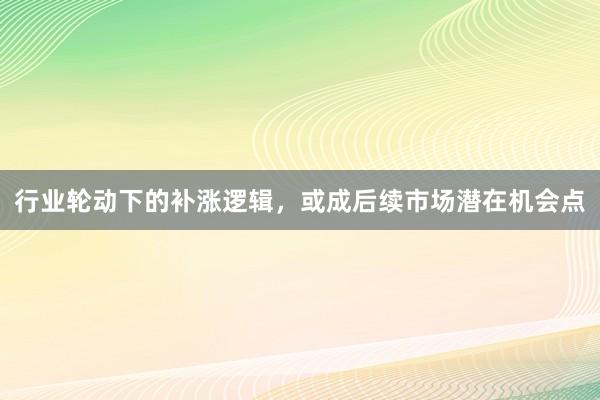 行业轮动下的补涨逻辑,或成后续市场潜在机会点