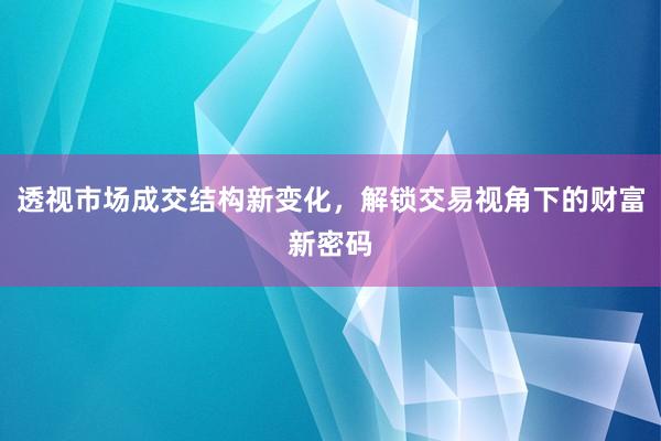 透视市场成交结构新变化,解锁交易视角下的财富新密码