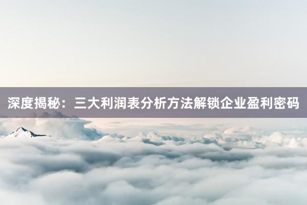 深度揭秘：三大利润表分析方法解锁企业盈利密码
