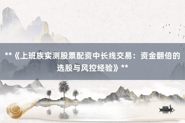 **《上班族实测股票配资中长线交易：资金翻倍的选股与风控经验》**