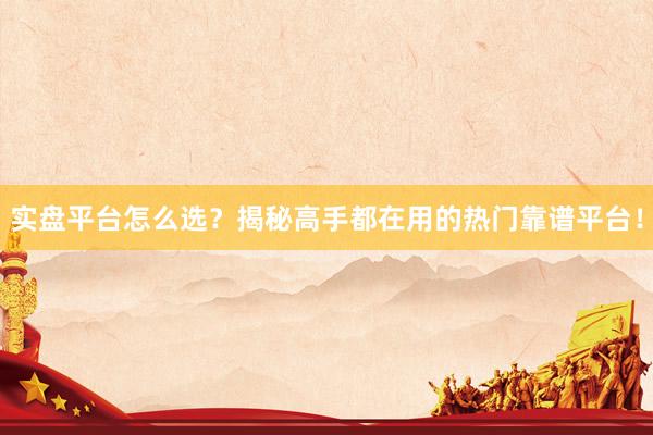 实盘平台怎么选？揭秘高手都在用的热门靠谱平台！