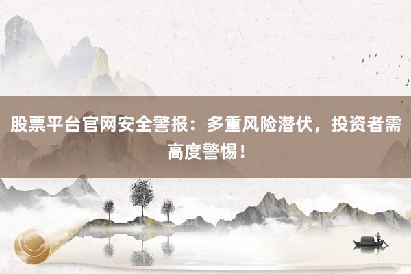 股票平台官网安全警报：多重风险潜伏，投资者需高度警惕！