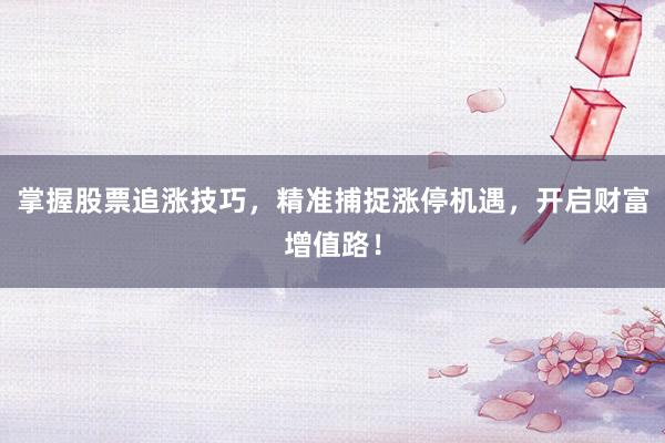 掌握股票追涨技巧，精准捕捉涨停机遇，开启财富增值路！