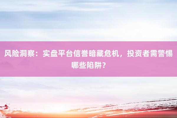 风险洞察：实盘平台信誉暗藏危机，投资者需警惕哪些陷阱？