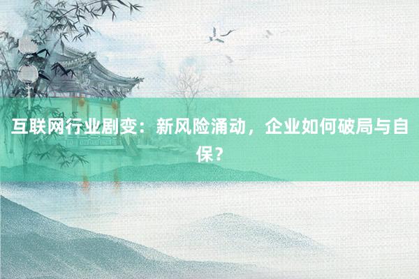 互联网行业剧变：新风险涌动，企业如何破局与自保？