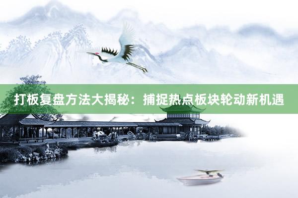 打板复盘方法大揭秘：捕捉热点板块轮动新机遇