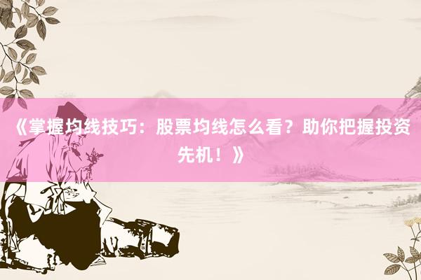 《掌握均线技巧：股票均线怎么看？助你把握投资先机！》