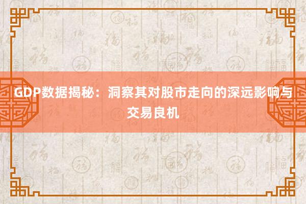 GDP数据揭秘：洞察其对股市走向的深远影响与交易良机