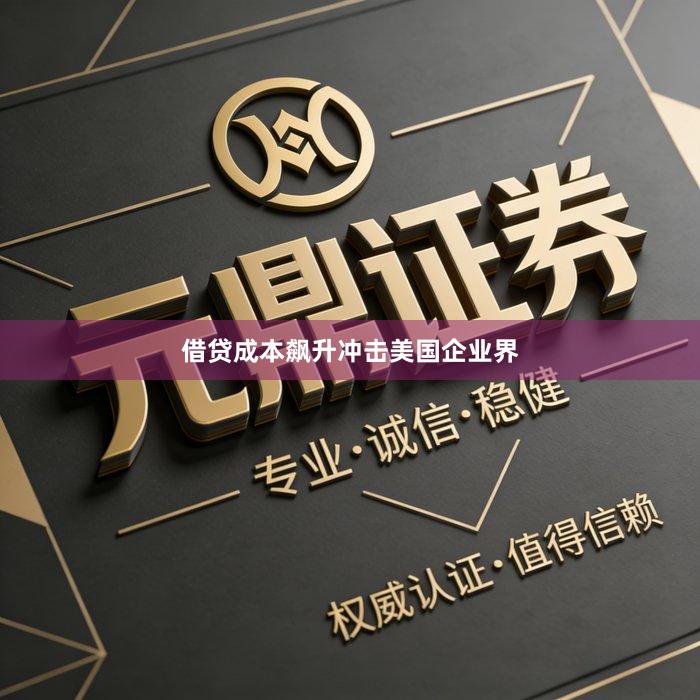借贷成本飙升冲击美国企业界
