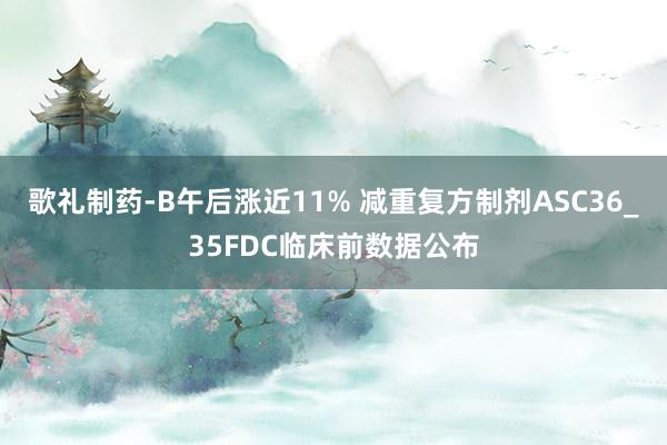 歌礼制药-B午后涨近11% 减重复方制剂ASC36_35FDC临床前数据公布