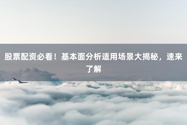 股票配资必看！基本面分析适用场景大揭秘，速来了解