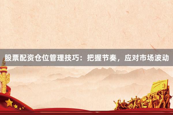 股票配资仓位管理技巧：把握节奏，应对市场波动