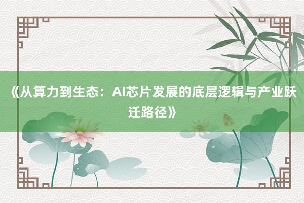 《从算力到生态：AI芯片发展的底层逻辑与产业跃迁路径》