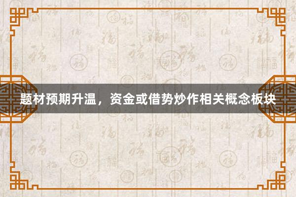 题材预期升温，资金或借势炒作相关概念板块