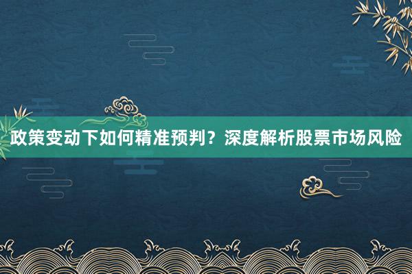 政策变动下如何精准预判？深度解析股票市场风险