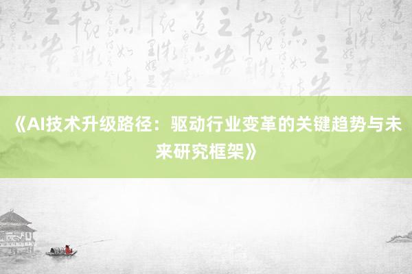 《AI技术升级路径：驱动行业变革的关键趋势与未来研究框架》