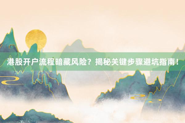 港股开户流程暗藏风险？揭秘关键步骤避坑指南！