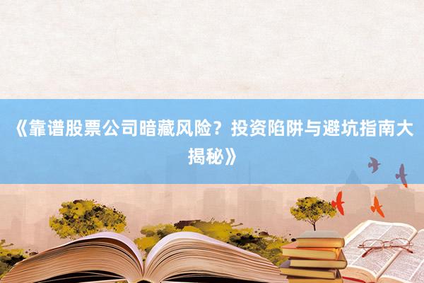 《靠谱股票公司暗藏风险？投资陷阱与避坑指南大揭秘》