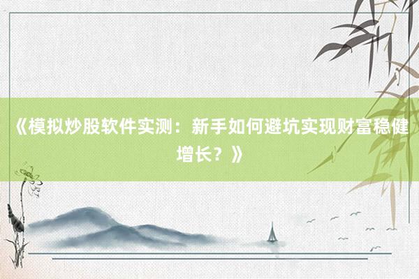 《模拟炒股软件实测：新手如何避坑实现财富稳健增长？》