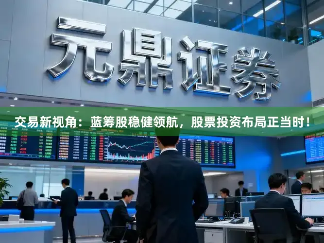 交易新视角：蓝筹股稳健领航，股票投资布局正当时！