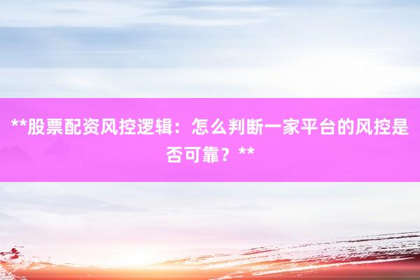 **股票配资风控逻辑：怎么判断一家平台的风控是否可靠？**