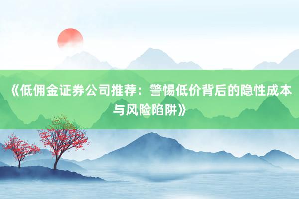 《低佣金证券公司推荐：警惕低价背后的隐性成本与风险陷阱》