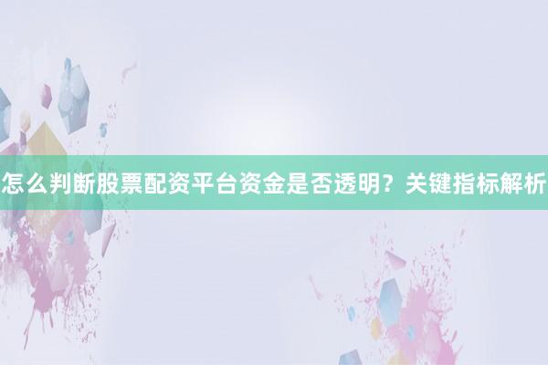 怎么判断股票配资平台资金是否透明？关键指标解析