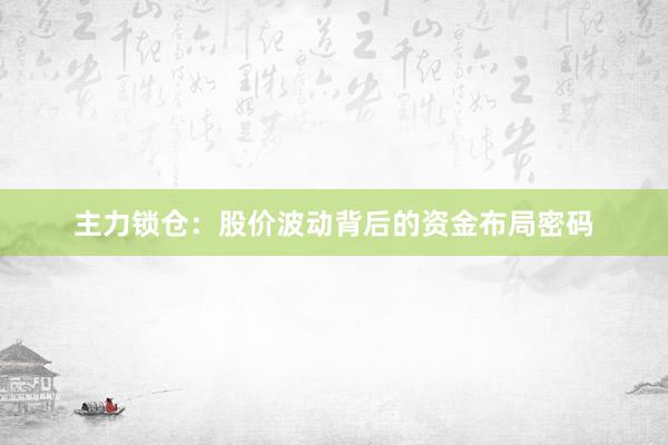 主力锁仓：股价波动背后的资金布局密码