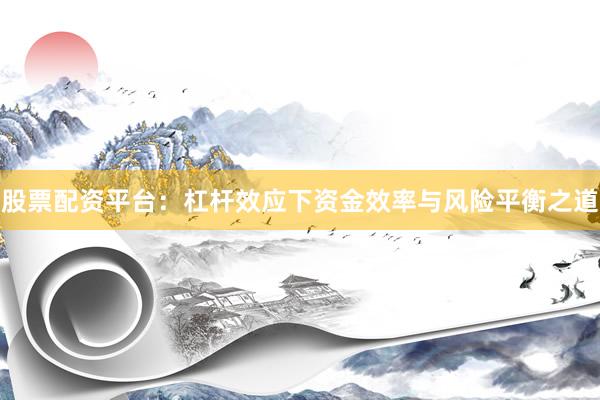 股票配资平台：杠杆效应下资金效率与风险平衡之道